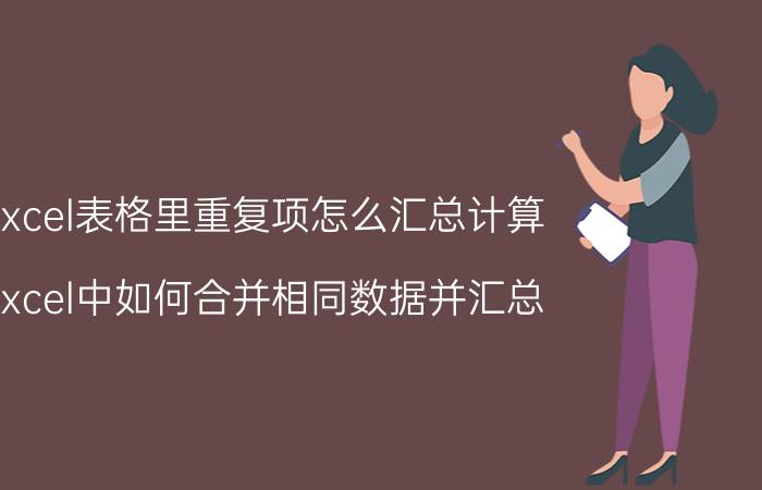 excel表格里重复项怎么汇总计算 excel中如何合并相同数据并汇总？